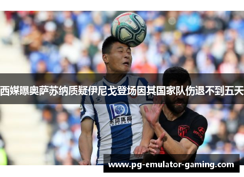 西媒曝奥萨苏纳质疑伊尼戈登场因其国家队伤退不到五天
