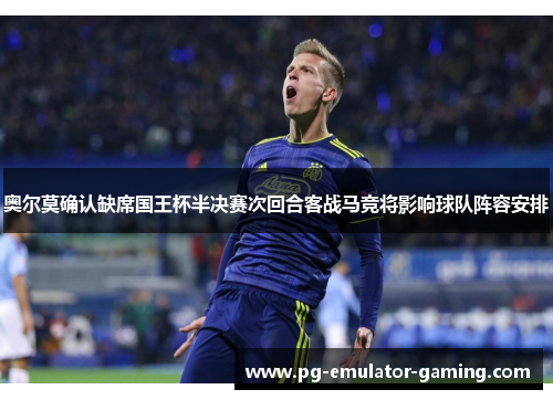 奥尔莫确认缺席国王杯半决赛次回合客战马竞将影响球队阵容安排 奥尔莫确认缺席国王杯半决赛次回合客战马竞将影响球队阵容安排