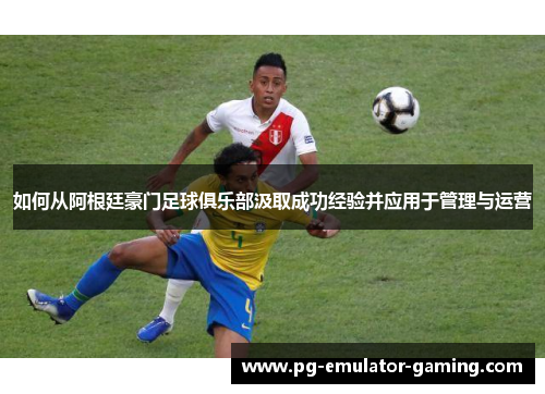 如何从阿根廷豪门足球俱乐部汲取成功经验并应用于管理与运营 如何从阿根廷豪门足球俱乐部汲取成功经验并应用于管理与运营