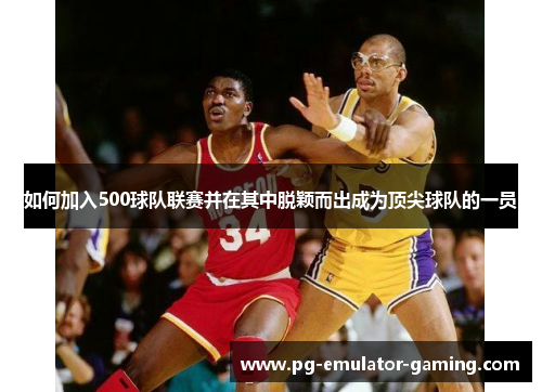 如何加入500球队联赛并在其中脱颖而出成为顶尖球队的一员 如何加入500球队联赛并在其中脱颖而出成为顶尖球队的一员