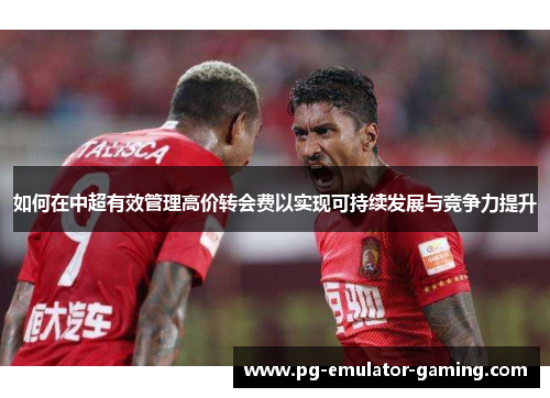 如何在中超有效管理高价转会费以实现可持续发展与竞争力提升