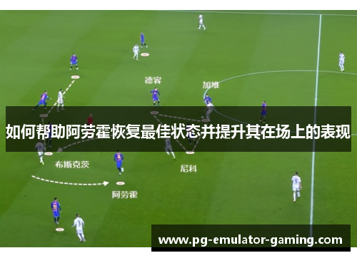 如何帮助阿劳霍恢复最佳状态并提升其在场上的表现 如何帮助阿劳霍恢复最佳状态并提升其在场上的表现