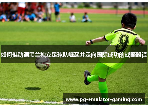 如何推动德黑兰独立足球队崛起并走向国际成功的战略路径