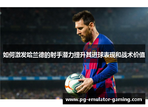 如何激发哈兰德的射手潜力提升其进球表现和战术价值