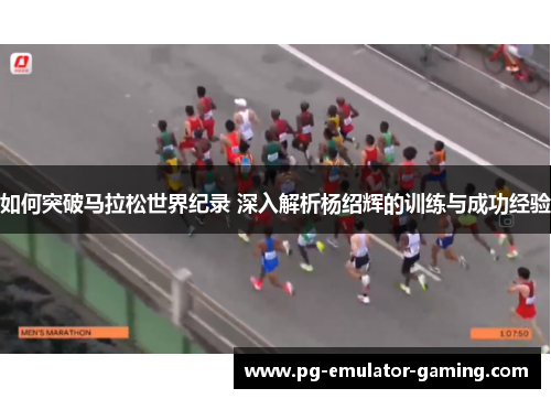 如何突破马拉松世界纪录 深入解析杨绍辉的训练与成功经验