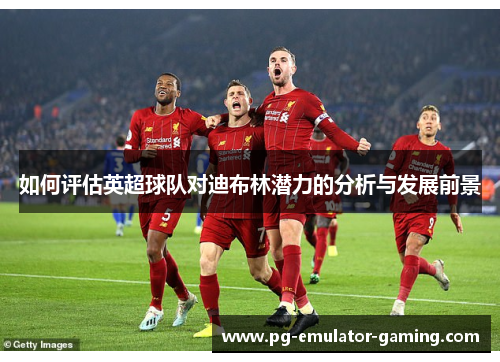 如何评估英超球队对迪布林潜力的分析与发展前景