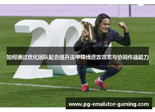 如何通过优化团队配合提升法甲锋线进攻效率与协同作战能力