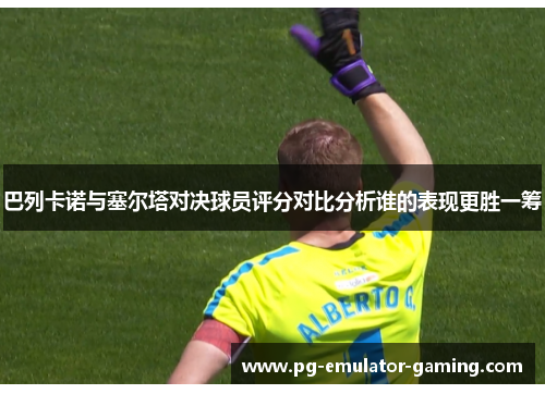 巴列卡诺与塞尔塔对决球员评分对比分析谁的表现更胜一筹 巴列卡诺与塞尔塔对决球员评分对比分析谁的表现更胜一筹