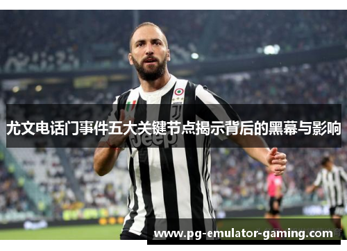 尤文电话门事件五大关键节点揭示背后的黑幕与影响 尤文电话门事件五大关键节点揭示背后的黑幕与影响