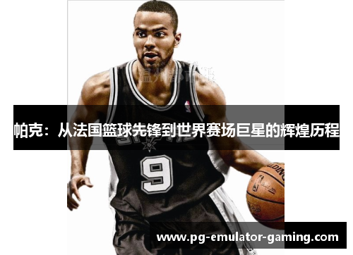 帕克:从法国篮球先锋到世界赛场巨星的辉煌历程 帕克:从法国篮球先锋到世界赛场巨星的辉煌历程