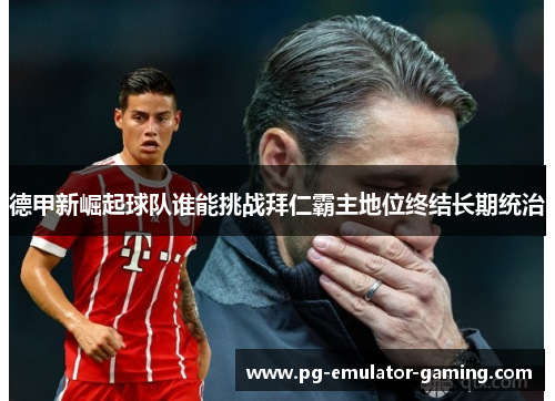 德甲新崛起球队谁能挑战拜仁霸主地位终结长期统治