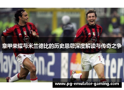 意甲荣耀与米兰德比的历史恩怨深度解读与传奇之争 意甲荣耀与米兰德比的历史恩怨深度解读与传奇之争