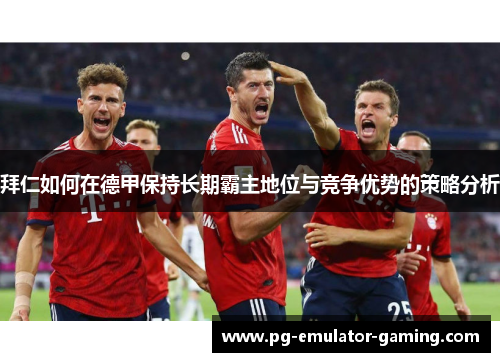 拜仁如何在德甲保持长期霸主地位与竞争优势的策略分析