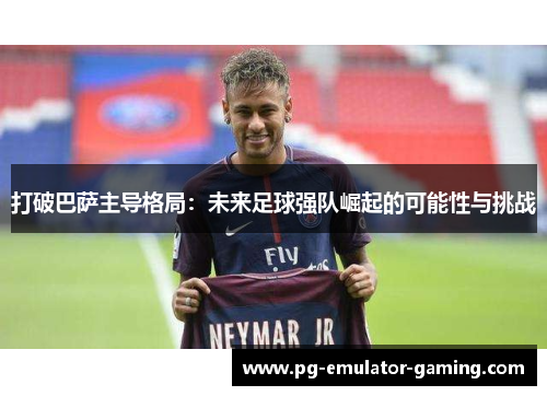 打破巴萨主导格局：未来足球强队崛起的可能性与挑战