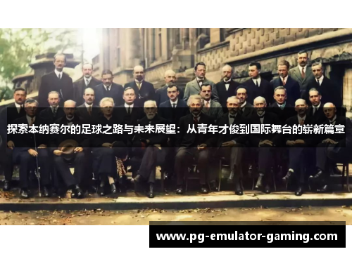 探索本纳赛尔的足球之路与未来展望:从青年才俊到国际舞台的崭新篇章 探索本纳赛尔的足球之路与未来展望:从青年才俊到国际舞台的崭新篇章