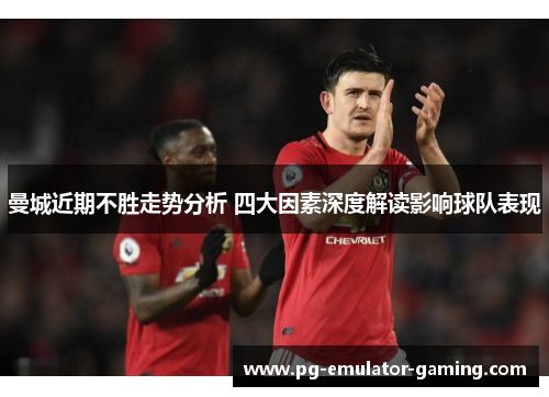 曼城近期不胜走势分析 四大因素深度解读影响球队表现