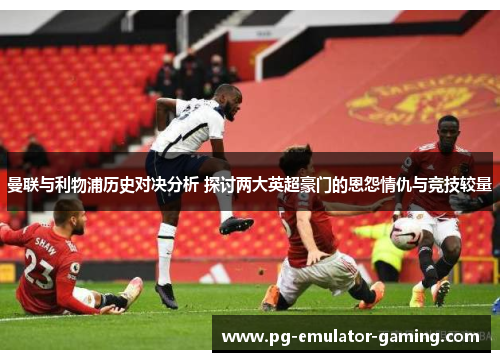 曼联与利物浦历史对决分析 探讨两大英超豪门的恩怨情仇与竞技较量 曼联与利物浦历史对决分析 探讨两大英超豪门的恩怨情仇与竞技较量