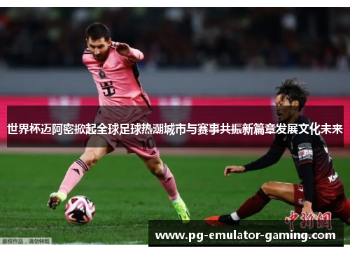 世界杯迈阿密掀起全球足球热潮城市与赛事共振新篇章发展文化未来