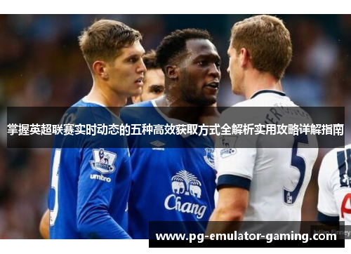 掌握英超联赛实时动态的五种高效获取方式全解析实用攻略详解指南