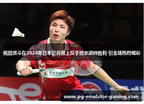 桃田贤斗在2024年日本公开赛上反手劈杀逆转胜利 引全场热烈喝彩