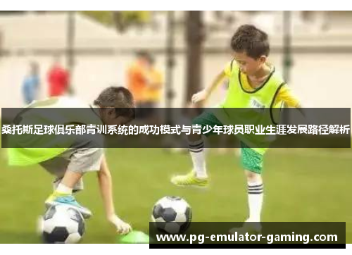 桑托斯足球俱乐部青训系统的成功模式与青少年球员职业生涯发展路径解析 桑托斯足球俱乐部青训系统的成功模式与青少年球员职业生涯发展路径解析