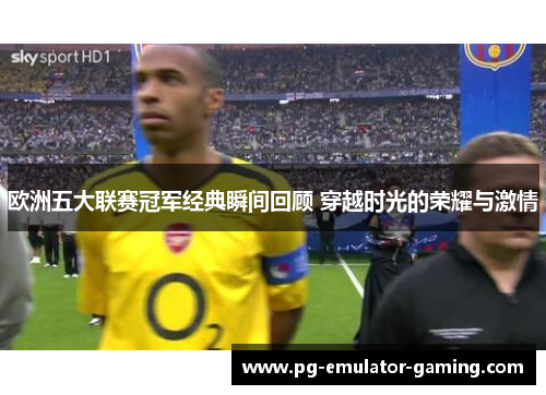 欧洲五大联赛冠军经典瞬间回顾 穿越时光的荣耀与激情