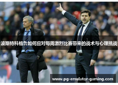 波斯特科格鲁如何应对每周激烈比赛带来的战术与心理挑战