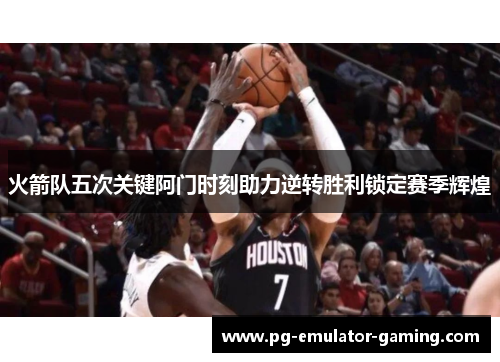 火箭队五次关键阿门时刻助力逆转胜利锁定赛季辉煌