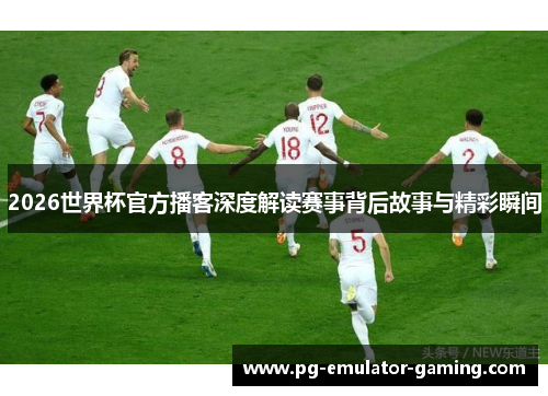 2026世界杯官方播客深度解读赛事背后故事与精彩瞬间