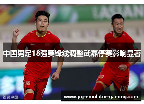 中国男足18强赛锋线调整武磊停赛影响显著