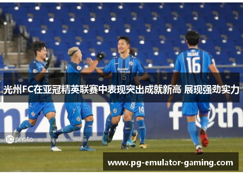 光州FC在亚冠精英联赛中表现突出成就新高 展现强劲实力