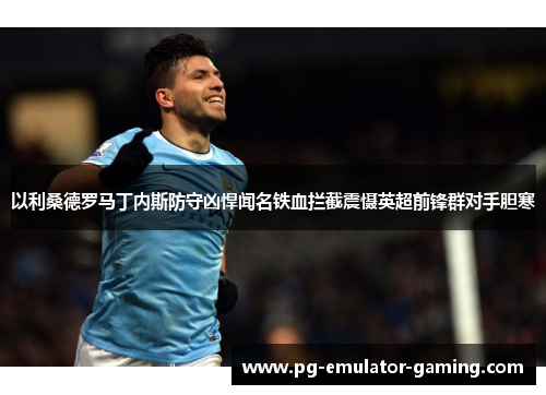 以利桑德罗马丁内斯防守凶悍闻名铁血拦截震慑英超前锋群对手胆寒