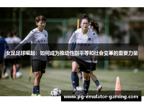 女足足球崛起：如何成为推动性别平等和社会变革的重要力量