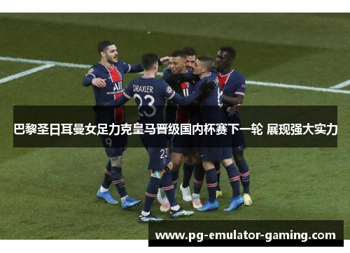 巴黎圣日耳曼女足力克皇马晋级国内杯赛下一轮 展现强大实力