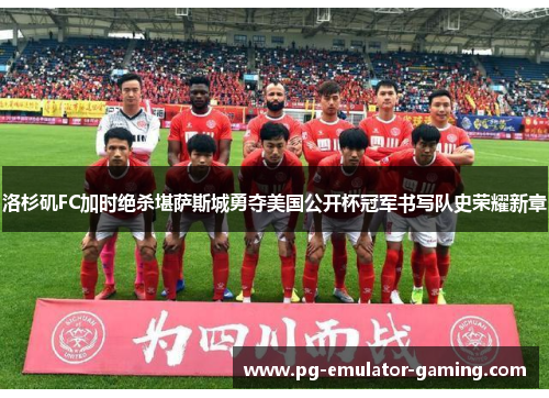 洛杉矶FC加时绝杀堪萨斯城勇夺美国公开杯冠军书写队史荣耀新章