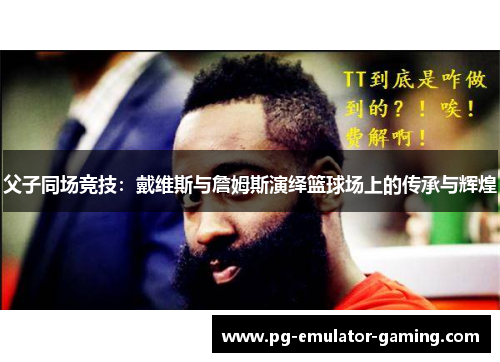父子同场竞技：戴维斯与詹姆斯演绎篮球场上的传承与辉煌