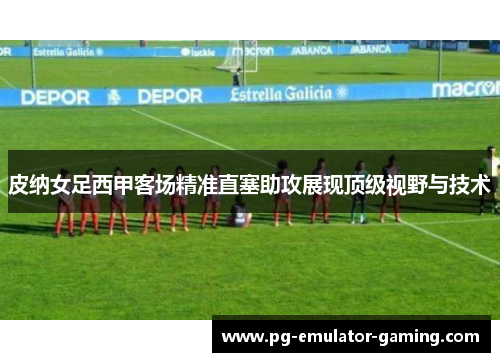 皮纳女足西甲客场精准直塞助攻展现顶级视野与技术