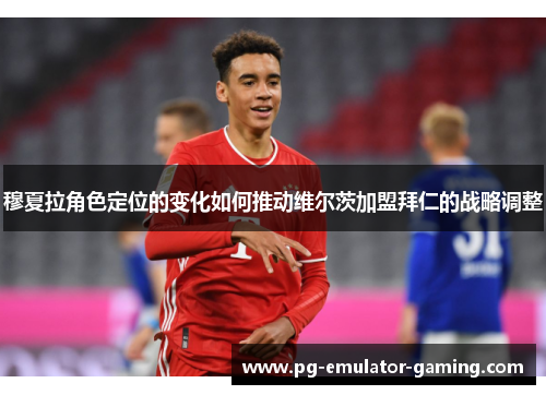 穆夏拉角色定位的变化如何推动维尔茨加盟拜仁的战略调整