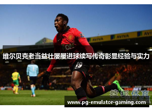 维尔贝克老当益壮屡屡进球续写传奇彰显经验与实力