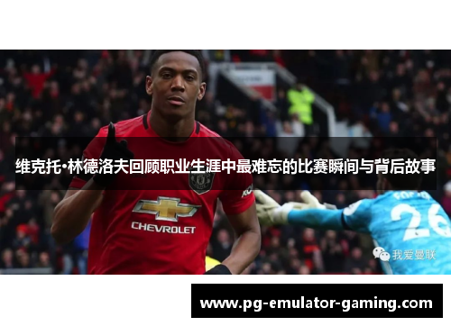 维克托·林德洛夫回顾职业生涯中最难忘的比赛瞬间与背后故事