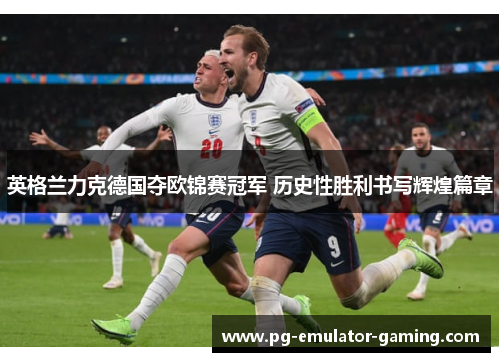 英格兰力克德国夺欧锦赛冠军 历史性胜利书写辉煌篇章
