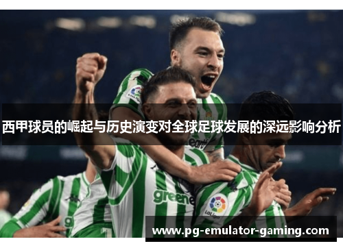 西甲球员的崛起与历史演变对全球足球发展的深远影响分析