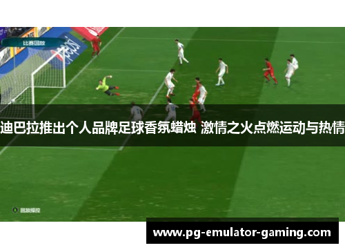 迪巴拉推出个人品牌足球香氛蜡烛 激情之火点燃运动与热情
