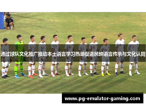 通过球队文化推广推动本土语言学习热潮促进民族语言传承与文化认同