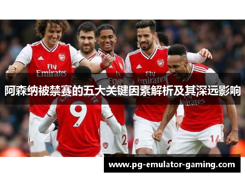 阿森纳被禁赛的五大关键因素解析及其深远影响
