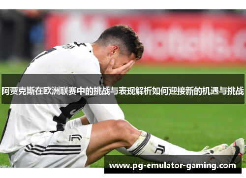 阿贾克斯在欧洲联赛中的挑战与表现解析如何迎接新的机遇与挑战 阿贾克斯在欧洲联赛中的挑战与表现解析如何迎接新的机遇与挑战