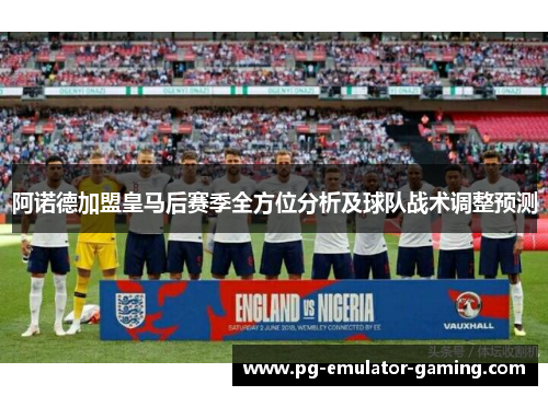 阿诺德加盟皇马后赛季全方位分析及球队战术调整预测