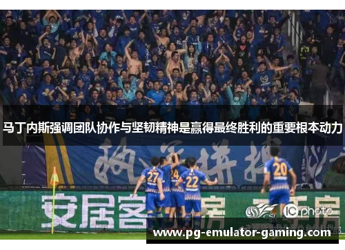 马丁内斯强调团队协作与坚韧精神是赢得最终胜利的重要根本动力